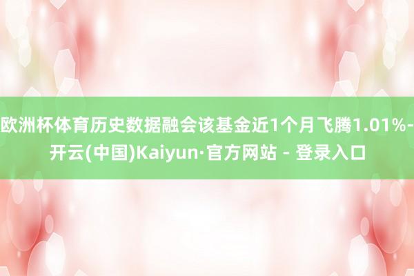 欧洲杯体育历史数据融会该基金近1个月飞腾1.01%-开云(中国)Kaiyun·官方网站 - 登录入口