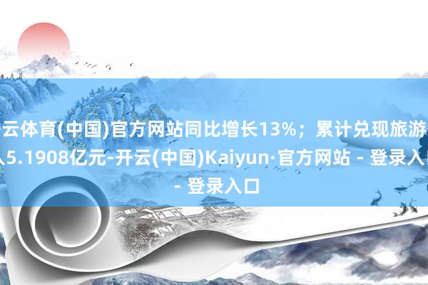 开云体育(中国)官方网站同比增长13%；累计兑现旅游收入5.1908亿元-开云(中国)Kaiyun·官方网站 - 登录入口