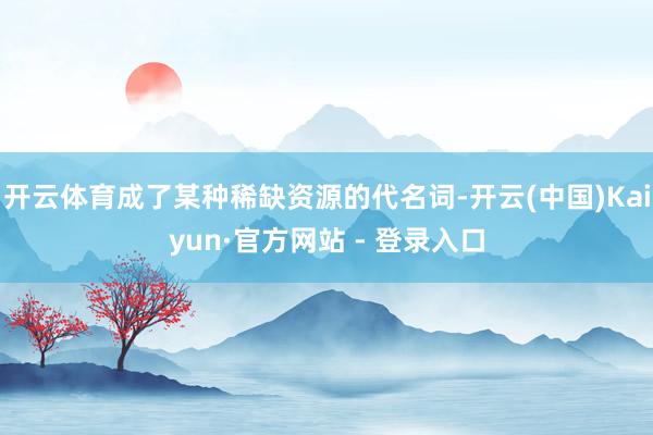 开云体育成了某种稀缺资源的代名词-开云(中国)Kaiyun·官方网站 - 登录入口