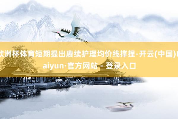 欧洲杯体育短期提出赓续护理均价线撑捏-开云(中国)Kaiyun·官方网站 - 登录入口