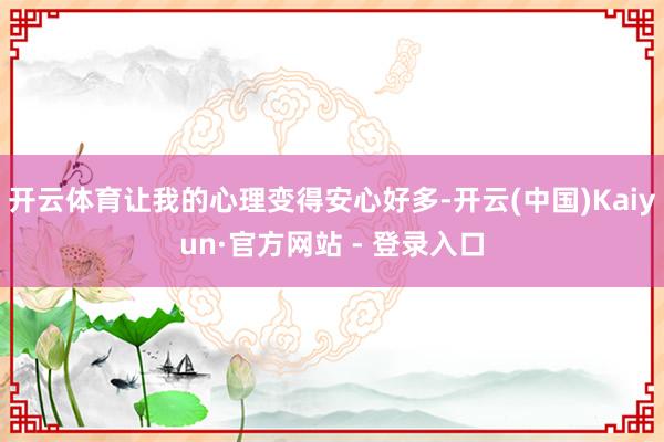 开云体育让我的心理变得安心好多-开云(中国)Kaiyun·官方网站 - 登录入口