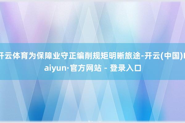 开云体育为保障业守正编削规矩明晰旅途-开云(中国)Kaiyun·官方网站 - 登录入口